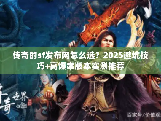 传奇的sf发布网怎么选？2025避坑技巧+高爆率版本实测推荐
