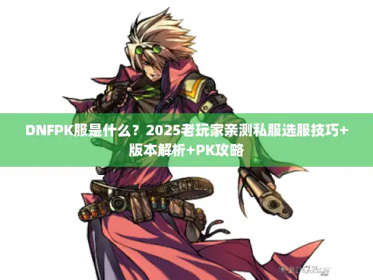 DNFPK服是什么?2025老玩家亲测私服选服技巧+版本解析+PK攻略 DNFPK服是什么?2025老玩家亲测私服选服技巧+版本解析+PK攻略