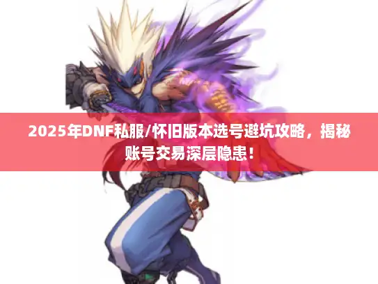 2025年DNF私服/怀旧版本选号避坑攻略,揭秘账号交易深层隐患! 2025年DNF私服/怀旧版本选号避坑攻略,揭秘账号交易深层隐患!