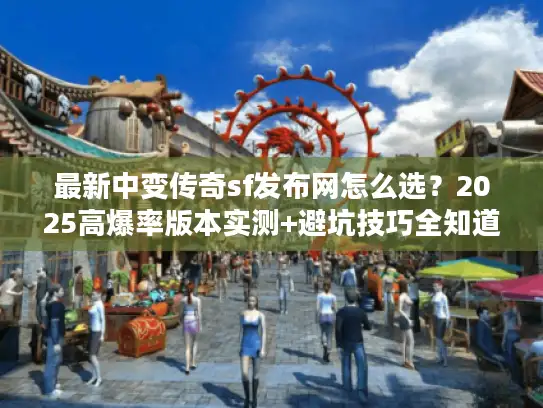 最新中变传奇sf发布网怎么选？2025高爆率版本实测+避坑技巧全知道