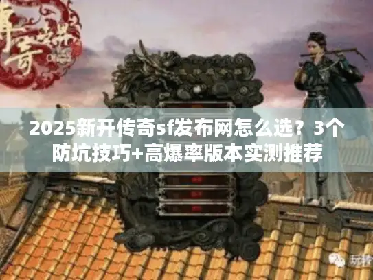 2025新开传奇sf发布网怎么选？3个防坑技巧+高爆率版本实测推荐