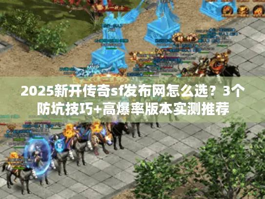 2025新开传奇sf发布网怎么选？3个防坑技巧+高爆率版本实测推荐