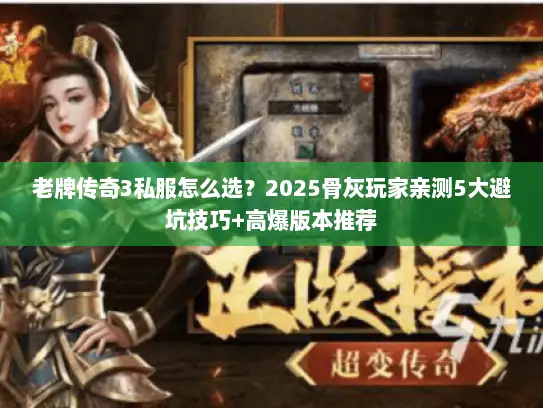 老牌传奇3私服怎么选？2025骨灰玩家亲测5大避坑技巧+高爆版本推荐