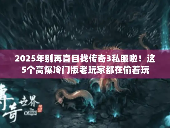 2025年别再盲目找传奇3私服啦！这5个高爆冷门版老玩家都在偷着玩