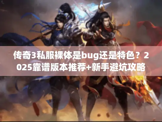 传奇3私服裸体是bug还是特色？2025靠谱版本推荐+新手避坑攻略
