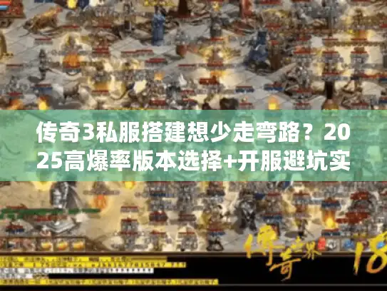 传奇3私服搭建想少走弯路？2025高爆率版本选择+开服避坑实战