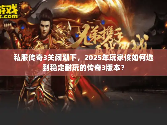 私服传奇3关闭潮下，2025年玩家该如何选到稳定耐玩的传奇3版本？