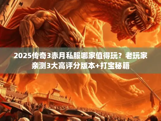 2025传奇3赤月私服哪家值得玩？老玩家亲测3大高评分版本+打宝秘籍