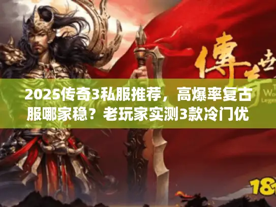 2025传奇3私服推荐，高爆率复古服哪家稳？老玩家实测3款冷门优质服