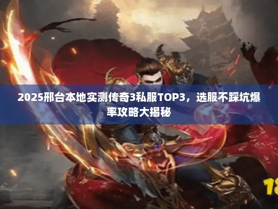 2025邢台本地实测传奇3私服TOP3，选服不踩坑爆率攻略大揭秘