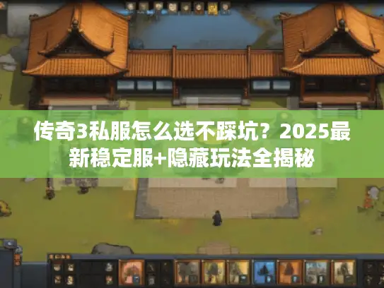 传奇3私服怎么选不踩坑？2025最新稳定服+隐藏玩法全揭秘