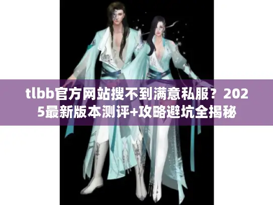 tlbb官方网站搜不到满意私服？2025最新版本测评+攻略避坑全揭秘