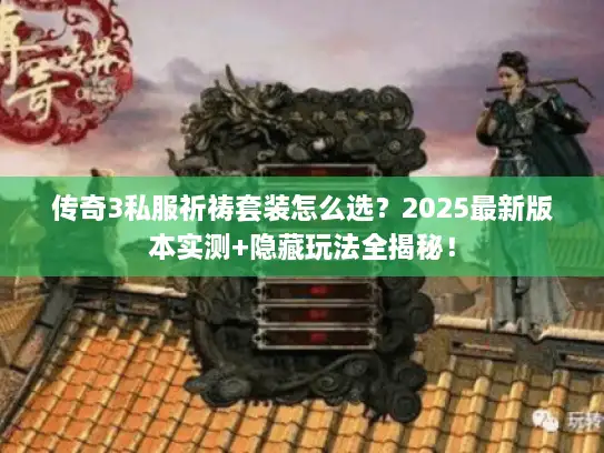 传奇3私服祈祷套装怎么选？2025最新版本实测+隐藏玩法全揭秘！