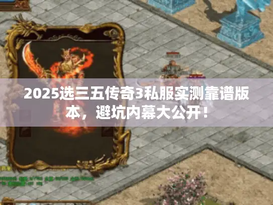 2025选三五传奇3私服实测靠谱版本，避坑内幕大公开！
