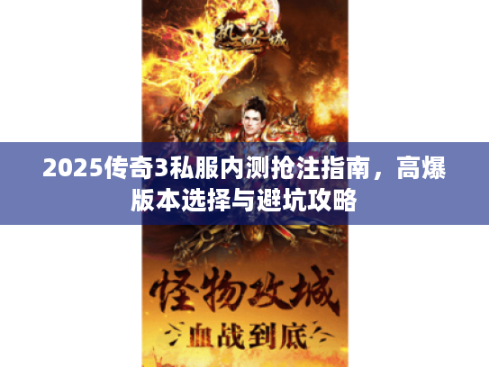 2025传奇3私服内测抢注指南，高爆版本选择与避坑攻略