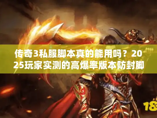 传奇3私服脚本真的能用吗？2025玩家实测的高爆率版本防封脚本推荐