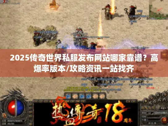 2025传奇世界私服发布网站哪家靠谱？高爆率版本/攻略资讯一站找齐