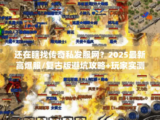 还在瞎找传奇私发服网？2025最新高爆服/复古版避坑攻略+玩家实测