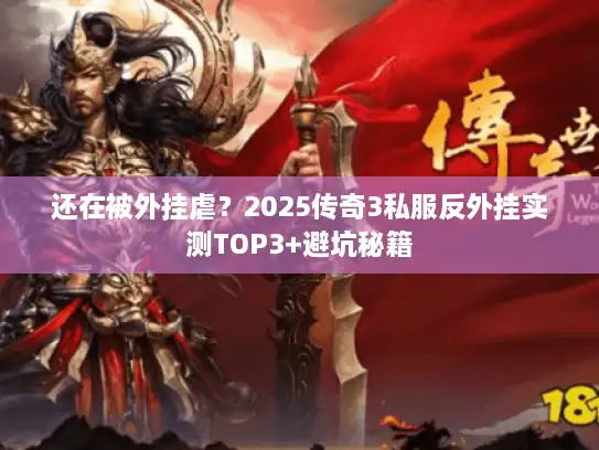 还在被外挂虐？2025传奇3私服反外挂实测TOP3+避坑秘籍