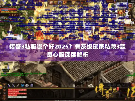 传奇3私服哪个好2025？骨灰级玩家私藏3款良心服深度解析
