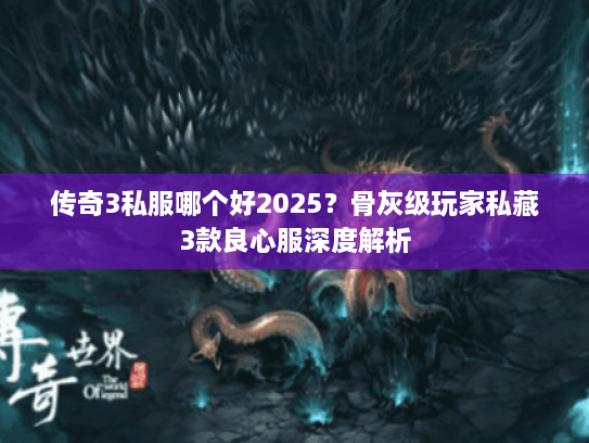 传奇3私服哪个好2025？骨灰级玩家私藏3款良心服深度解析