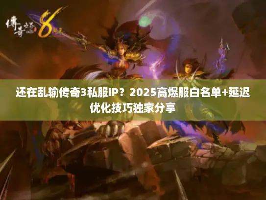 还在乱输传奇3私服IP?2025高爆服白名单+延迟优化技巧独家分享 还在乱输传奇3私服IP?2025高爆服白名单+延迟优化技巧独家分享