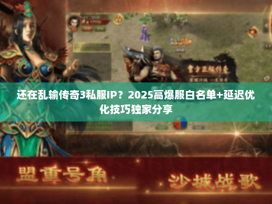还在乱输传奇3私服IP?2025高爆服白名单+延迟优化技巧独家分享 还在乱输传奇3私服IP?2025高爆服白名单+延迟优化技巧独家分享