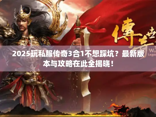 2025玩私服传奇3合1不想踩坑？最新版本与攻略在此全揭晓！