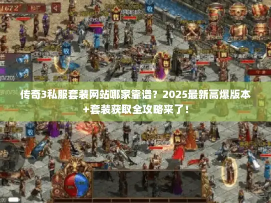传奇3私服套装网站哪家靠谱？2025最新高爆版本+套装获取全攻略来了！