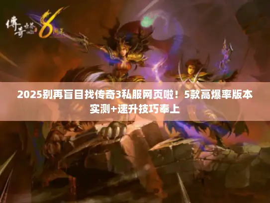 2025别再盲目找传奇3私服网页啦!5款高爆率版本实测+速升技巧奉上 2025别再盲目找传奇3私服网页啦!5款高爆率版本实测+速升技巧奉上