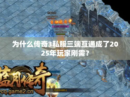 为什么传奇3私服三端互通成了2025年玩家刚需? 为什么传奇3私服三端互通成了2025年玩家刚需?