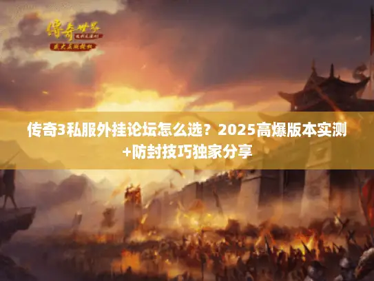 传奇3私服外挂论坛怎么选？2025高爆版本实测+防封技巧独家分享