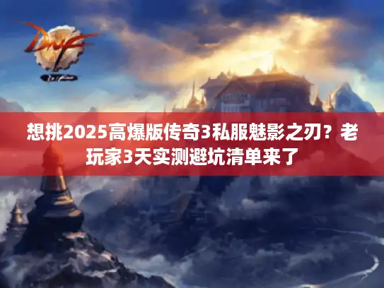 想挑2025高爆版传奇3私服魅影之刃?老玩家3天实测避坑清单来了 想挑2025高爆版传奇3私服魅影之刃?老玩家3天实测避坑清单来了