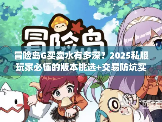 冒险岛G买卖水有多深？2025私服玩家必懂的版本挑选+交易防坑实战技巧