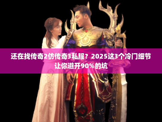 还在找传奇2仿传奇3私服？2025这3个冷门细节让你避开90%的坑