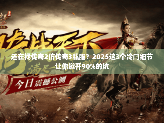还在找传奇2仿传奇3私服？2025这3个冷门细节让你避开90%的坑