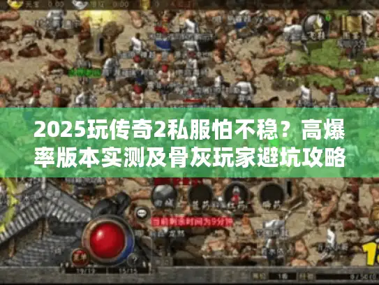 2025玩传奇2私服怕不稳？高爆率版本实测及骨灰玩家避坑攻略来了