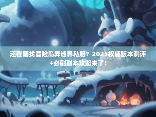 还在瞎找冒险岛异逝界私服？2025权威版本测评+必刷副本攻略来了！