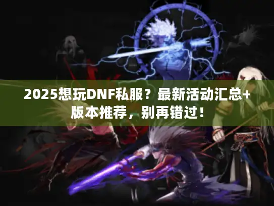 2025想玩DNF私服?最新活动汇总+版本推荐,别再错过! 2025想玩DNF私服?最新活动汇总+版本推荐,别再错过!