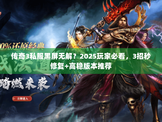 传奇3私服黑屏无解?2025玩家必看,3招秒修复+高稳版本推荐 传奇3私服黑屏无解?2025玩家必看,3招秒修复+高稳版本推荐