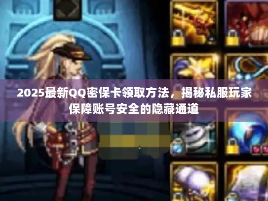 2025最新QQ密保卡领取方法，揭秘私服玩家保障账号安全的隐藏通道