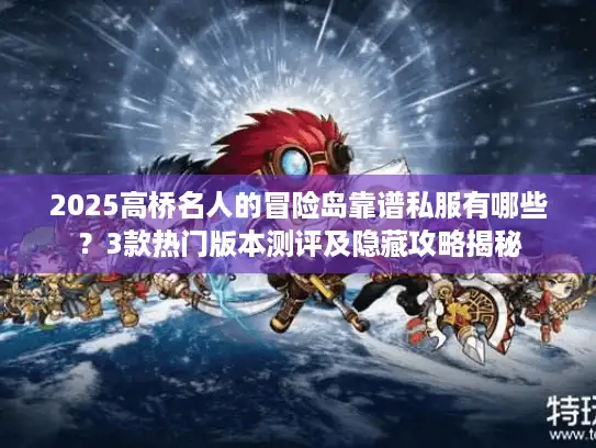 2025高桥名人的冒险岛靠谱私服有哪些？3款热门版本测评及隐藏攻略揭秘