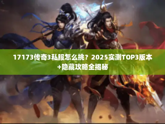 17173传奇3私服怎么挑？2025实测TOP3版本+隐藏攻略全揭秘