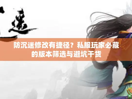 防沉迷修改有捷径？私服玩家必藏的版本筛选与避坑干货