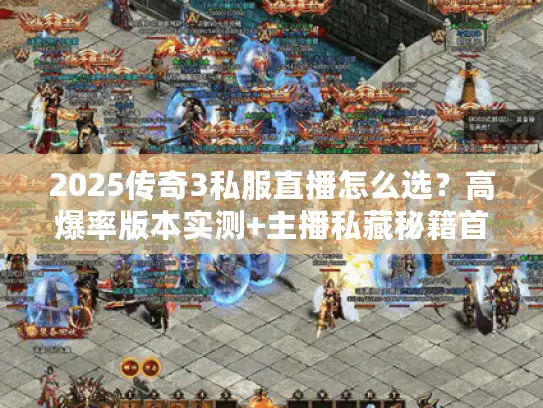 2025传奇3私服直播怎么选？高爆率版本实测+主播私藏秘籍首次曝光