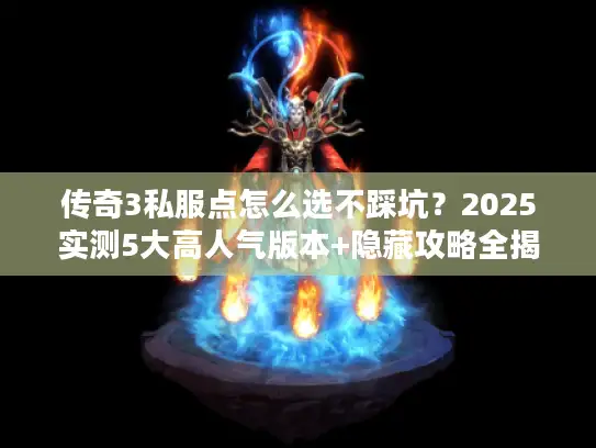 传奇3私服点怎么选不踩坑？2025实测5大高人气版本+隐藏攻略全揭秘