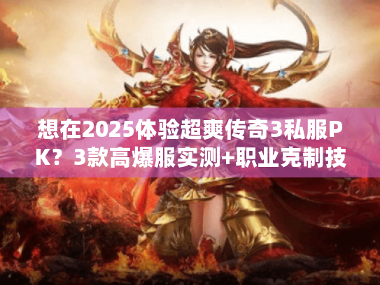 想在2025体验超爽传奇3私服PK？3款高爆服实测+职业克制技巧揭秘