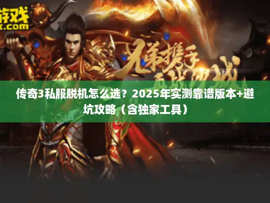 传奇3私服脱机怎么选？2025年实测靠谱版本+避坑攻略（含独家工具）