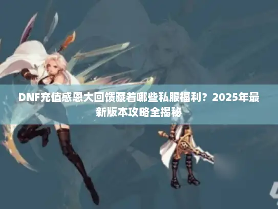 DNF充值感恩大回馈藏着哪些私服福利?2025年最新版本攻略全揭秘 DNF充值感恩大回馈藏着哪些私服福利?2025年最新版本攻略全揭秘