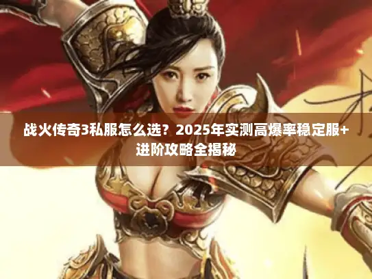 战火传奇3私服怎么选？2025年实测高爆率稳定服+进阶攻略全揭秘